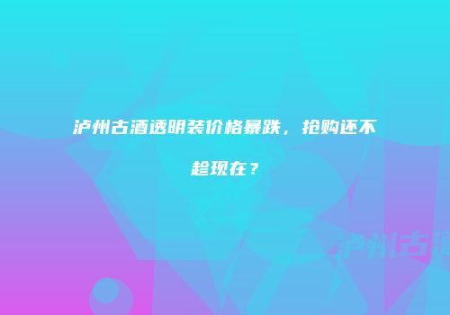 泸州古酒透明装价格暴跌，抢购还不趁现在？