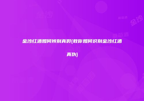 金沙红酒如何辨别真假(教你如何识别金沙红酒真伪)