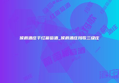 侯爵酒庄干红葡萄酒_侯爵酒庄玛歌三级庄