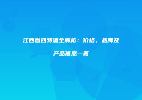 江西省四特酒全解析：价格、品牌及产品信息一览