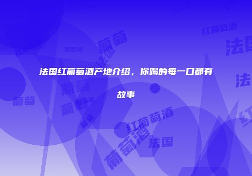 法国红葡萄酒产地介绍，你喝的每一口都有故事