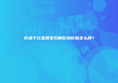 长城干红金装宝石解百纳价格怎么样？