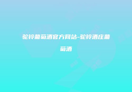 驼铃葡萄酒官方网站-驼铃酒庄葡萄酒