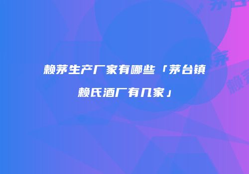 赖茅生产厂家有哪些「茅台镇赖氏酒厂有几家」