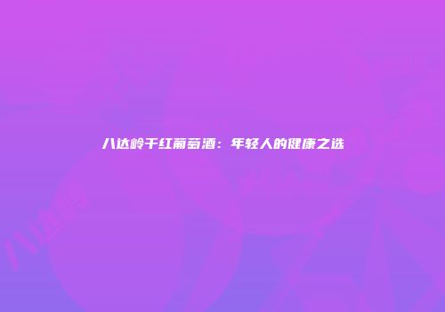 八达岭干红葡萄酒：年轻人的健康之选