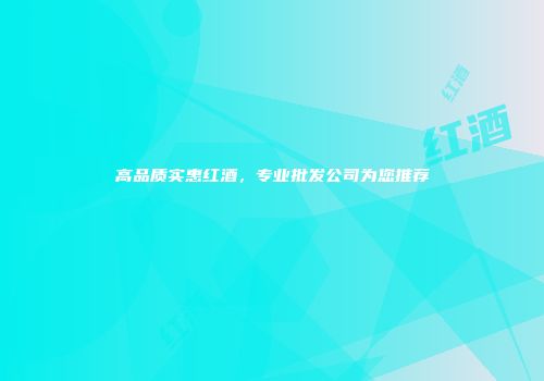 高品质实惠红酒，专业批发公司为您推荐
