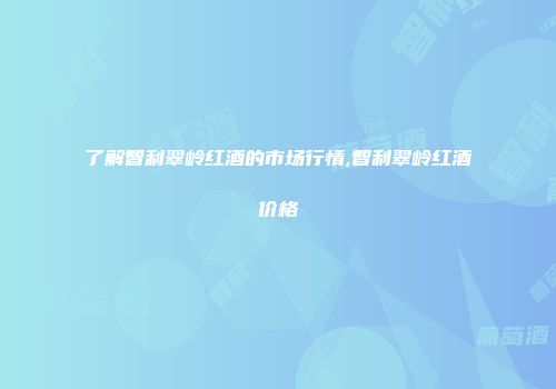 了解智利翠岭红酒的市场行情,智利翠岭红酒价格