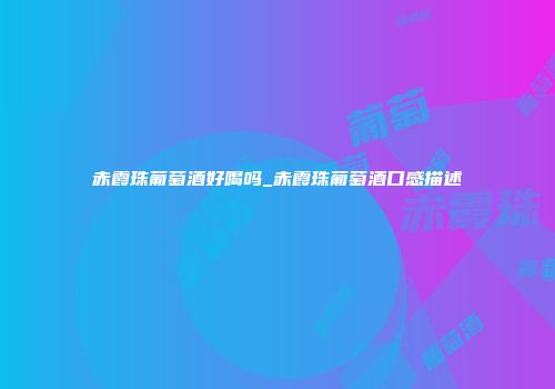 赤霞珠葡萄酒好喝吗_赤霞珠葡萄酒口感描述