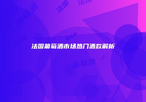 法国葡萄酒市场热门酒款解析