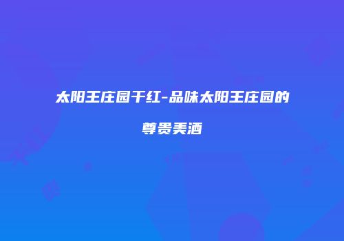 太阳王庄园干红-品味太阳王庄园的尊贵美酒