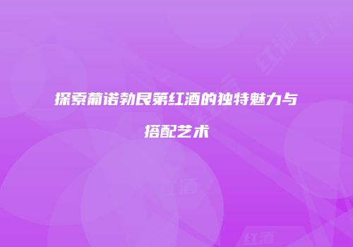 探索葡诺勃艮第红酒的独特魅力与搭配艺术