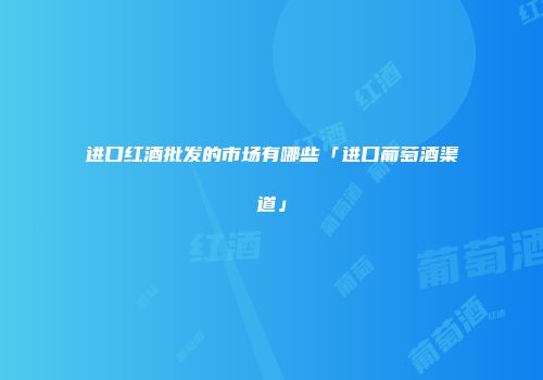 进口红酒批发的市场有哪些「进口葡萄酒渠道」