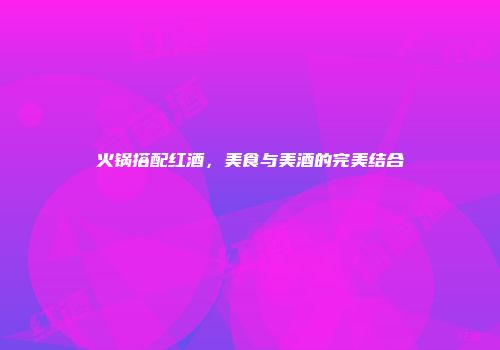 火锅搭配红酒，美食与美酒的完美结合