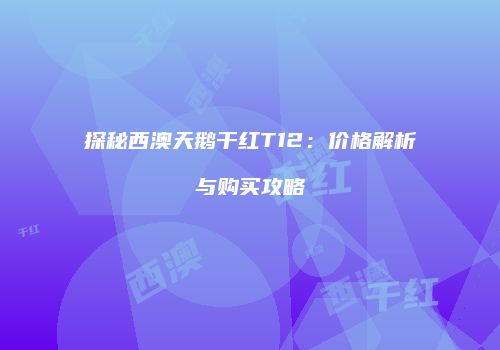 探秘西澳天鹅干红T12：价格解析与购买攻略