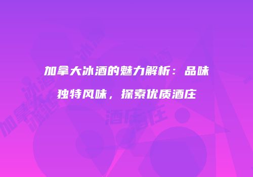 加拿大冰酒的魅力解析：品味独特风味，探索优质酒庄