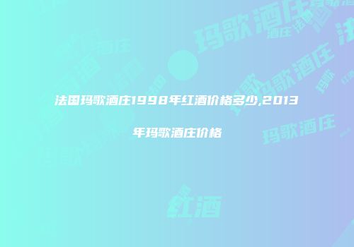 法国玛歌酒庄1998年红酒价格多少,2013年玛歌酒庄价格