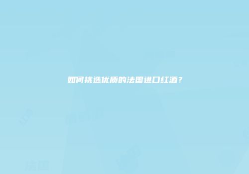 如何挑选优质的法国进口红酒？