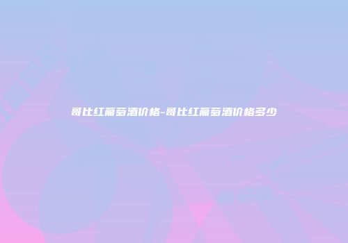 哥比红葡萄酒价格-哥比红葡萄酒价格多少