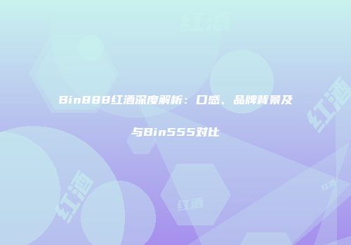 Bin888红酒深度解析：口感、品牌背景及与Bin555对比