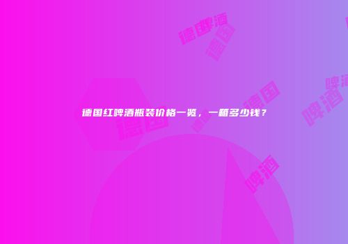 德国红啤酒瓶装价格一览，一箱多少钱？