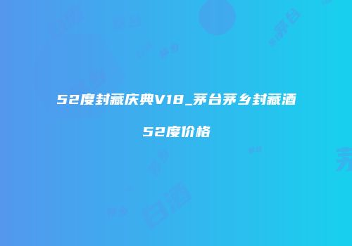 52度封藏庆典V18_茅台茅乡封藏酒52度价格
