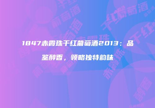 1847赤霞珠干红葡萄酒2013：品鉴醇香，领略独特韵味