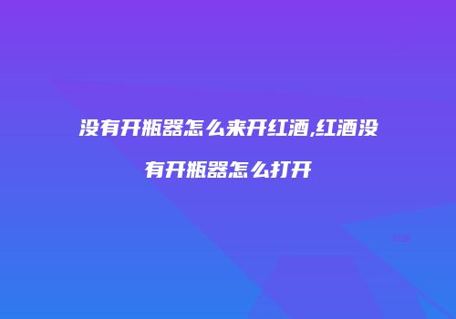 没有开瓶器怎么来开红酒,红酒没有开瓶器怎么打开