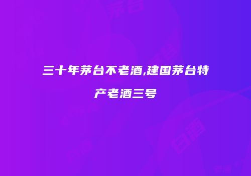 三十年茅台不老酒,建国茅台特产老酒三号