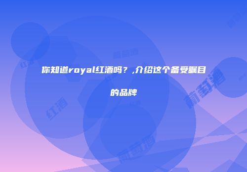 你知道royal红酒吗？,介绍这个备受瞩目的品牌