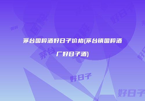 茅台国粹酒好日子价格(茅台镇国粹酒厂好日子酒)