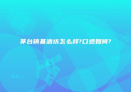 茅台镇基酒坊怎么样?口感如何?