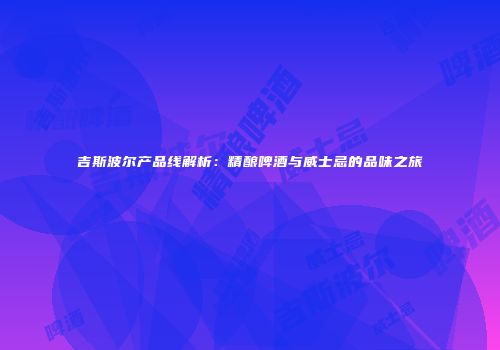 吉斯波尔产品线解析：精酿啤酒与威士忌的品味之旅