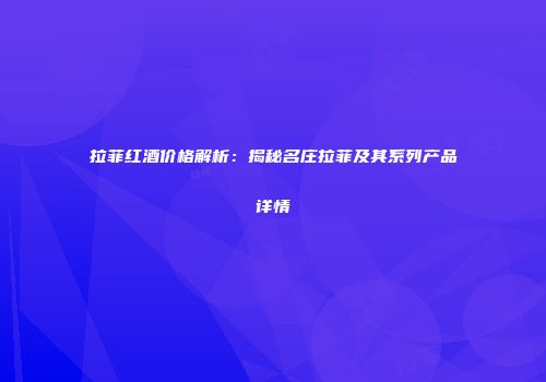 拉菲红酒价格解析：揭秘名庄拉菲及其系列产品详情