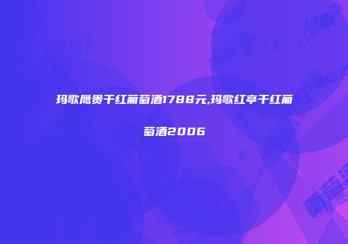 玛歌鹰贵干红葡萄酒1788元,玛歌红亭干红葡萄酒2006
