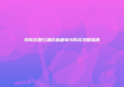 玛歌庄园红酒价格查询与购买攻略指南