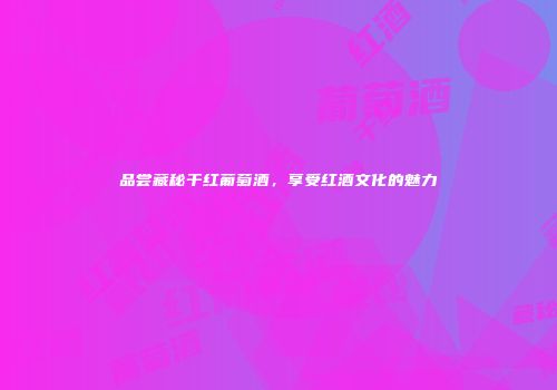 品尝藏秘干红葡萄酒，享受红酒文化的魅力