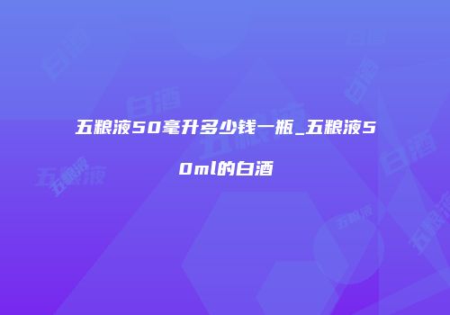 五粮液50毫升多少钱一瓶_五粮液50ml的白酒