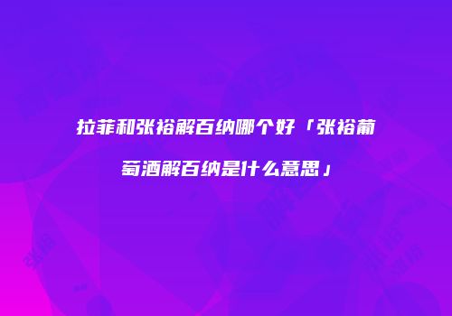 拉菲和张裕解百纳哪个好「张裕葡萄酒解百纳是什么意思」