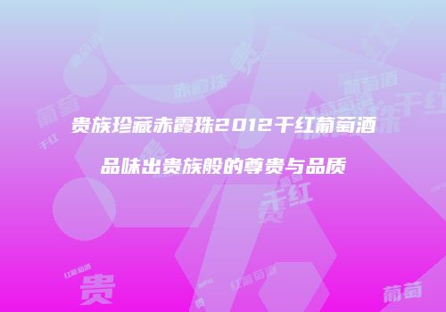 贵族珍藏赤霞珠2012干红葡萄酒品味出贵族般的尊贵与品质