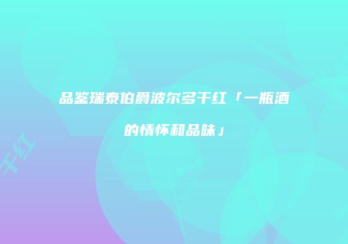 品鉴瑞泰伯爵波尔多干红「一瓶酒的情怀和品味」