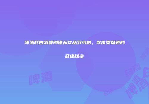 啤酒和白酒都别碰从饮品到身材，你需要知道的健康秘密