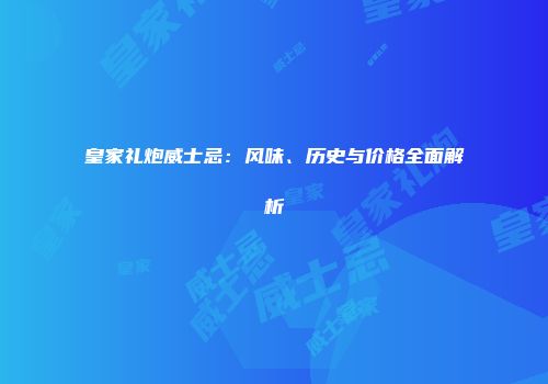 皇家礼炮威士忌：风味、历史与价格全面解析