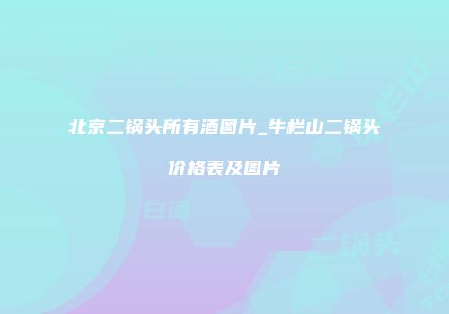 北京二锅头所有酒图片_牛栏山二锅头价格表及图片