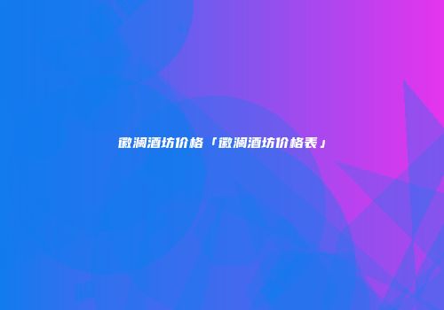 徽澜酒坊价格「徽澜酒坊价格表」