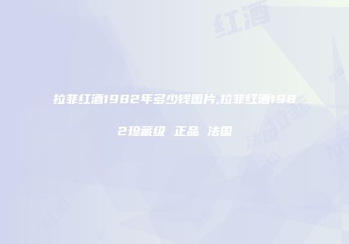 拉菲红酒1982年多少钱图片,拉菲红酒1982珍藏级 正品 法国