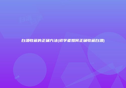 白酒收藏的正确方法(初学者如何正确收藏白酒)