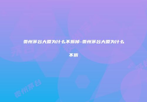 贵州茅台大厦为什么不拆掉-贵州茅台大厦为什么不拆
