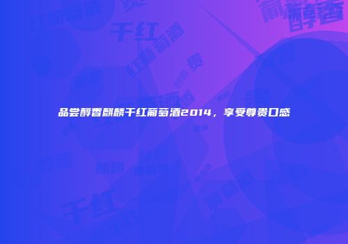 品尝醇香麒麟干红葡萄酒2014，享受尊贵口感