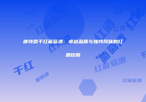 康特露干红葡萄酒：卓越品质与独特风味的红酒佳酿