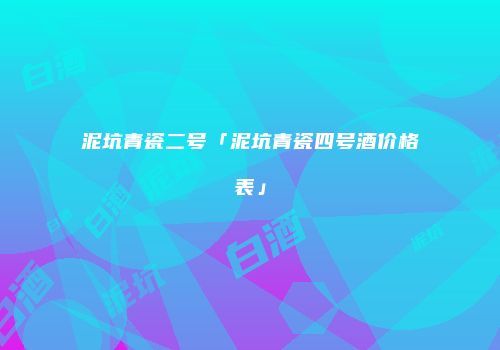 泥坑青瓷二号「泥坑青瓷四号酒价格表」
